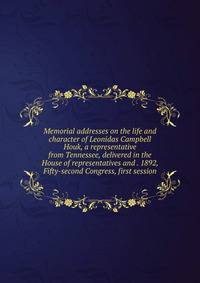 Memorial addresses on the life and character of Leonidas Campbell Houk, a representative from Tennessee, delivered in the House of representatives and . 1892, Fifty-second Congress, first session