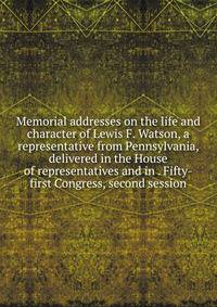 Memorial addresses on the life and character of Lewis F. Watson, a representative from Pennsylvania, delivered in the House of representatives and in . Fifty-first Congress, second session