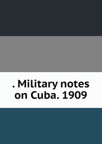 . Military notes on Cuba. 1909