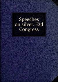 Speeches on silver. 53d Congress