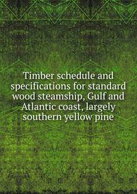 Timber schedule and specifications for standard wood steamship, Gulf and Atlantic coast, largely southern yellow pine