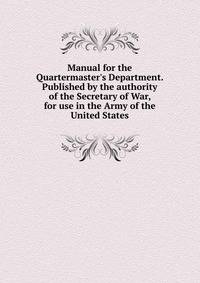 Manual for the Quartermaster's Department. Published by the authority of the Secretary of War, for use in the Army of the United States