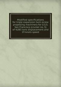 Modified specifications for triple expansion twin-screw propelling machinery for U.S.S. San Francisco (cruiser no. 5) of 4,083 tons displacement and 19 knots speed
