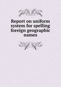 Report on uniform system for spelling foreign geographic names