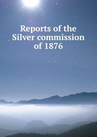 Reports of the Silver commission of 1876