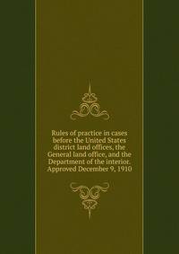 Rules of practice in cases before the United States district land offices, the General land office, and the Department of the interior. Approved December 9, 1910
