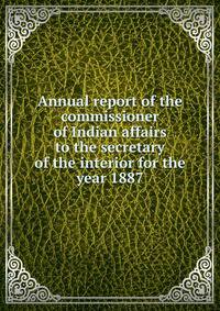 Annual report of the commissioner of Indian affairs to the secretary of the interior for the year 1887