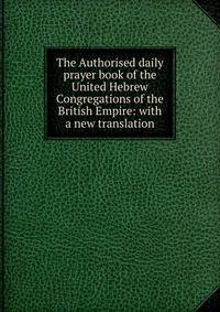 The Authorised daily prayer book of the United Hebrew Congregations of the British Empire: with a new translation