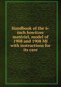 Handbook of the 6-inch howitzer materiel, model of 1908 and 1908 MI with instructions for its care