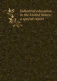 Industrial education in the United States.: a special report