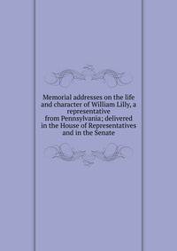 Memorial addresses on the life and character of William Lilly, a representative from Pennsylvania; delivered in the House of Representatives and in the Senate