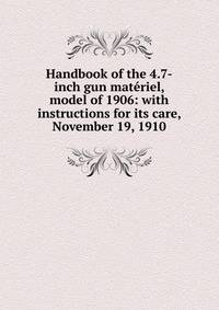 Handbook of the 4.7-inch gun materiel, model of 1906: with instructions for its care, November 19, 1910