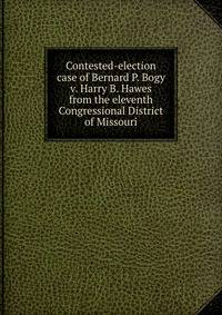 Contested-election case of Bernard P. Bogy v. Harry B. Hawes from the eleventh Congressional District of Missouri
