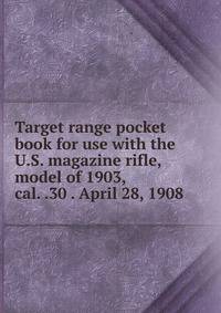 Target range pocket book for use with the U.S. magazine rifle, model of 1903, cal. .30 . April 28, 1908