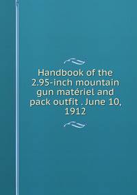 Handbook of the 2.95-inch mountain gun materiel and pack outfit . June 10, 1912