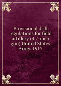Provisional drill regulations for field artillery (4.7-inch gun) United States Army. 1917