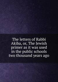 The letters of Rabbi Akiba, or, The Jewish primer as it was used in the public schools two thousand years ago