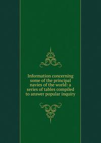 Information concerning some of the principal navies of the world: a series of tables compiled to answer popular inquiry