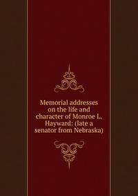 Memorial addresses on the life and character of Monroe L. Hayward: (late a senator from Nebraska)