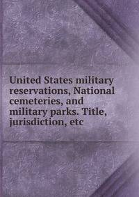 United States military reservations, National cemeteries, and military parks. Title, jurisdiction, etc