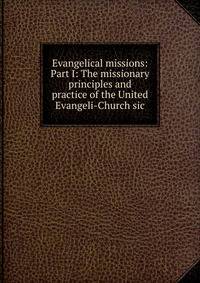 Evangelical missions: Part I: The missionary principles and practice of the United Evangeli-Church sic