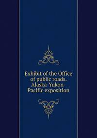 Exhibit of the Office of public roads. Alaska-Yukon-Pacific exposition