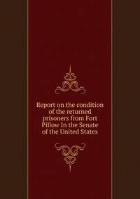 Report on the condition of the returned prisoners from Fort Pillow In the Senate of the United States