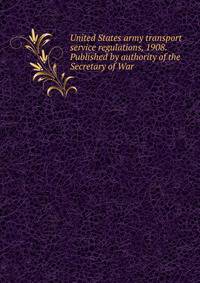 United States army transport service regulations, 1908. Published by authority of the Secretary of War