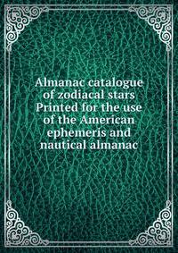 Almanac catalogue of zodiacal stars Printed for the use of the American ephemeris and nautical almanac