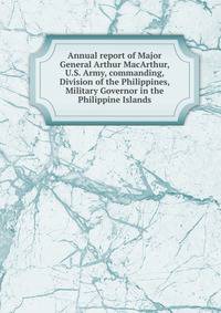 Annual report of Major General Arthur MacArthur, U.S. Army, commanding, Division of the Philippines, Military Governor in the Philippine Islands