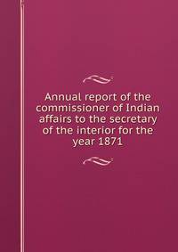 Annual report of the commissioner of Indian affairs to the secretary of the interior for the year 1871