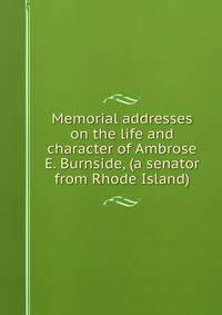 Memorial addresses on the life and character of Ambrose E. Burnside, (a senator from Rhode Island)