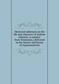 Memorial addresses on the life and character of Andrew Johnson, (a senator from Tennessee,) delivered in the Senate and House of representatives