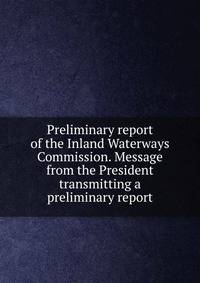 Preliminary report of the Inland Waterways Commission. Message from the President transmitting a preliminary report