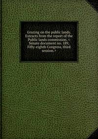 Grazing on the public lands. Extracts from the report of the Public lands commission. <Senate document no. 189, Fifty-eighth Congress, third session.>