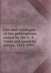 List and catalogue of the publications issued by the U. S. Coast and geodetic survey, 1816-1902