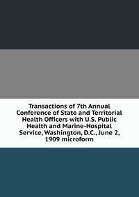 Transactions of 7th Annual Conference of State and Territorial Health Officers with U.S. Public Health and Marine-Hospital Service, Washington, D.C., June 2, 1909 microform