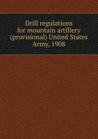 Drill regulations for mountain artillery (provisional) United States Army, 1908