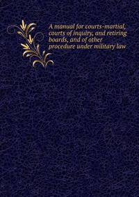 A manual for courts-martial, courts of inquiry, and retiring boards, and of other procedure under military law