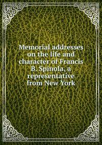 Memorial addresses on the life and character of Francis B. Spinola, a representative from New York