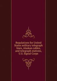 Regulations for United States military telegraph lines, Alaskan cables, and telegraph stations, U.S. Signal Corps