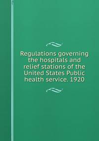 Regulations governing the hospitals and relief stations of the United States Public health service. 1920