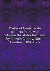 Roster of Confederate soldiers in the war between the states furnished by Lincoln County, North Carolina, 1861-1865