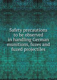 Safety precautions to be observed in handling German munitions, fuzes and fuzed projectiles