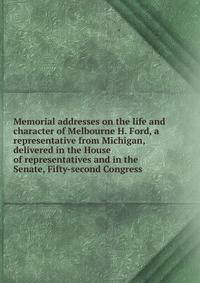 Memorial addresses on the life and character of Melbourne H. Ford, a representative from Michigan, delivered in the House of representatives and in the Senate, Fifty-second Congress