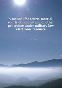 A manual for courts-martial, courts of inquiry and of other procedure under military law electronic resource