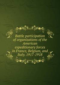 Battle participation of organizations of the American expeditionary forces in France, Belgium, and Italy. 1917-1918