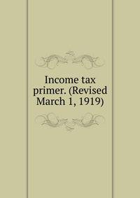 Income tax primer. (Revised March 1, 1919)