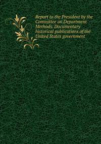 Report to the President by the Committee on Department Methods. Documentary historical publications of the United States government