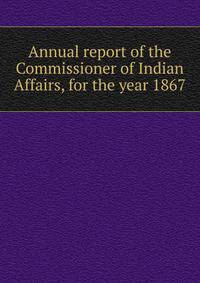 Annual report of the Commissioner of Indian Affairs, for the year 1867